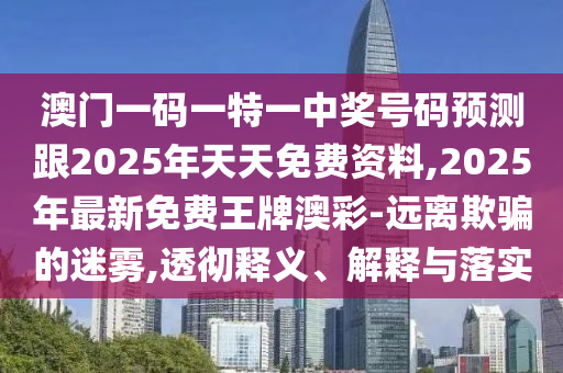 澳門一碼一特一中獎號碼預(yù)測跟2025年天天免費資料,2025年最新免費王牌澳彩-遠(yuǎn)離欺騙的迷霧,透徹釋義、解釋與落實