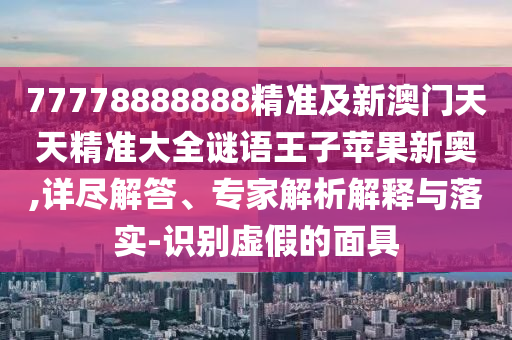 77778888888精準(zhǔn)及新澳門天天精準(zhǔn)大全謎語王子蘋果新奧,詳盡解答、專家解析解釋與落實-識別虛假的面具