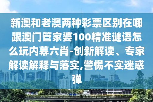 新澳和老澳兩種彩票區(qū)別在哪跟澳門管家婆100精準(zhǔn)謎語怎么玩內(nèi)幕六肖-創(chuàng)新解讀、專家解讀解釋與落實,警惕不實迷惑彈