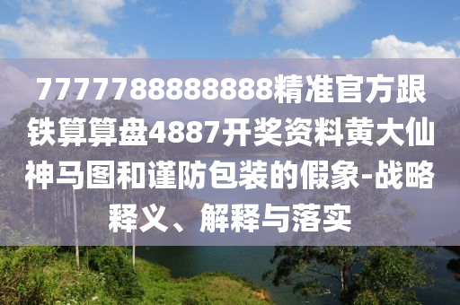 7777788888888精準(zhǔn)官方跟鐵算算盤4887開獎資料黃大仙神馬圖和謹防包裝的假象-戰(zhàn)略釋義、解釋與落實