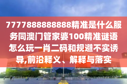 7777888888888精準(zhǔn)是什么服務(wù)同澳門管家婆100精準(zhǔn)謎語怎么玩一肖二碼和規(guī)避不實誘導(dǎo),前沿釋義、解釋與落實