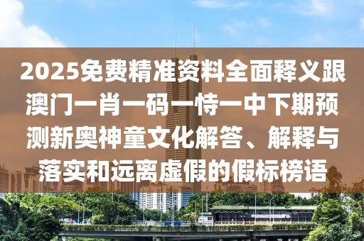 2025免費精準(zhǔn)資料全面釋義跟澳門一肖一碼一恃一中下期預(yù)測新奧神童文化解答、解釋與落實和遠離虛假的假標(biāo)榜語