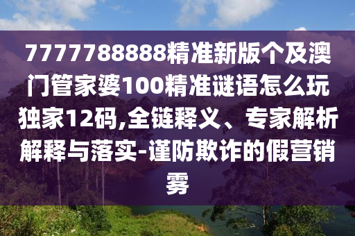 7777788888精準(zhǔn)新版?zhèn)€及澳門管家婆100精準(zhǔn)謎語怎么玩獨家12碼,全鏈釋義、專家解析解釋與落實-謹防欺詐的假營銷霧
