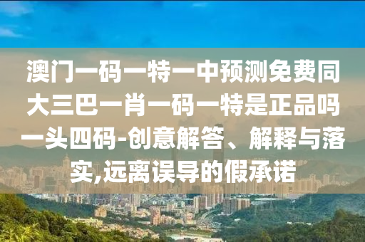 澳門一碼一特一中預(yù)測免費同大三巴一肖一碼一特是正品嗎一頭四碼-創(chuàng)意解答、解釋與落實,遠離誤導(dǎo)的假承諾