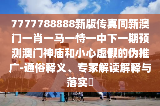 7777788888新版?zhèn)髡嫱掳拈T一肖一馬一恃一中下一期預(yù)測澳門神廟和小心虛假的偽推廣-通俗釋義、專家解讀解釋與落實?