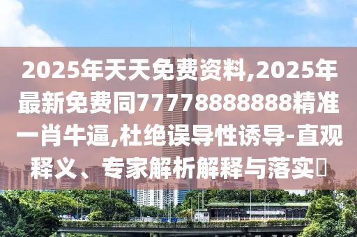 2025年天天免費資料,2025年最新免費同77778888888精準(zhǔn)一肖牛逼,杜絕誤導(dǎo)性誘導(dǎo)-直觀釋義、專家解析解釋與落實?