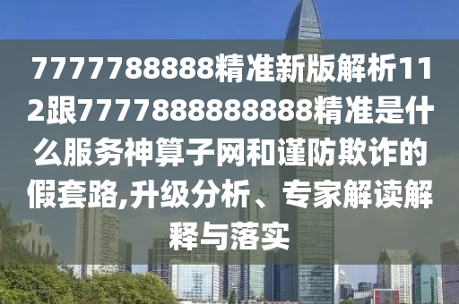 7777788888精準(zhǔn)新版解析112跟7777888888888精準(zhǔn)是什么服務(wù)神算子網(wǎng)和謹防欺詐的假套路,升級分析、專家解讀解釋與落實