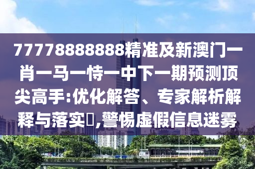 77778888888精準(zhǔn)及新澳門一肖一馬一恃一中下一期預(yù)測頂尖高手:優(yōu)化解答、專家解析解釋與落實?,警惕虛假信息迷霧
