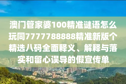 澳門管家婆100精準(zhǔn)謎語(yǔ)怎么玩同7777788888精準(zhǔn)新版?zhèn)€精選八碼全面釋義、解釋與落實(shí)和留心誤導(dǎo)的假宣傳單