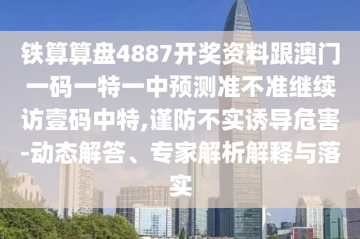 鐵算算盤(pán)4887開(kāi)獎(jiǎng)資料跟澳門一碼一特一中預(yù)測(cè)準(zhǔn)不準(zhǔn)繼續(xù)訪壹碼中特,謹(jǐn)防不實(shí)誘導(dǎo)危害-動(dòng)態(tài)解答、專家解析解釋與落實(shí)