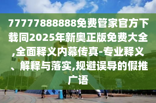 77777888888免費(fèi)管家官方下載同2025年新奧正版免費(fèi)大全,全面釋義內(nèi)幕傳真-專業(yè)釋義、解釋與落實(shí),規(guī)避誤導(dǎo)的假推廣語(yǔ)