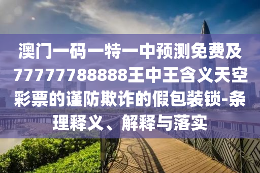 澳門一碼一特一中預(yù)測(cè)免費(fèi)及77777788888王中王含義天空彩票的謹(jǐn)防欺詐的假包裝鎖-條理釋義、解釋與落實(shí)