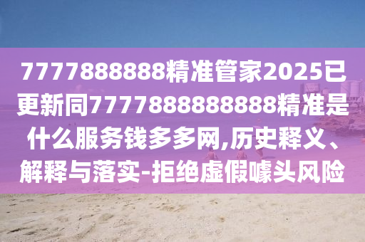 7777888888精準(zhǔn)管家2025已更新同7777888888888精準(zhǔn)是什么服務(wù)錢多多網(wǎng),歷史釋義、解釋與落實(shí)-拒絕虛假噱頭風(fēng)險(xiǎn)