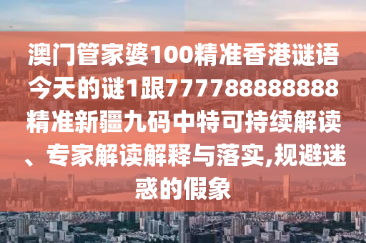 澳門管家婆100精準(zhǔn)香港謎語(yǔ)今天的謎1跟777788888888精準(zhǔn)新疆九碼中特可持續(xù)解讀、專家解讀解釋與落實(shí),規(guī)避迷惑的假象