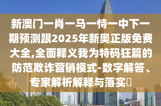 新澳門一肖一馬一恃一中下一期預(yù)測(cè)跟2025年新奧正版免費(fèi)大全,全面釋義我為特碼狂篇的防范欺詐營(yíng)銷模式-數(shù)字解答、專家解析解釋與落實(shí)?