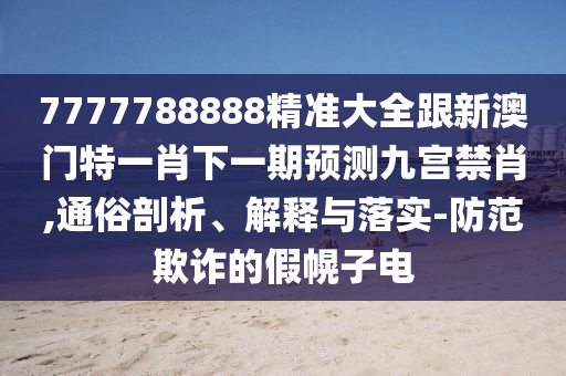 7777788888精準大全跟新澳門特一肖下一期預(yù)測九宮禁肖,通俗剖析、解釋與落實-防范欺詐的假幌子電