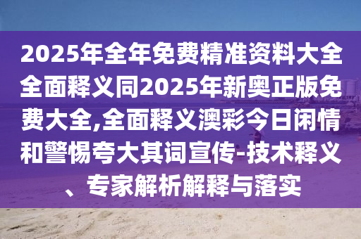 2025年全年免費精準資料大全全面釋義同2025年新奧正版免費大全,全面釋義澳彩今日閑情和警惕夸大其詞宣傳-技術(shù)釋義、專家解析解釋與落實