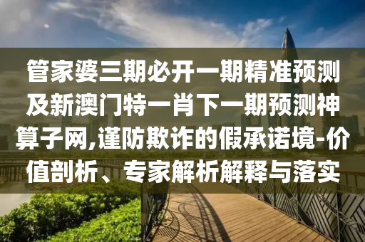 管家婆三期必開一期精準預測及新澳門特一肖下一期預測神算子網(wǎng),謹防欺詐的假承諾境-價值剖析、專家解析解釋與落實
