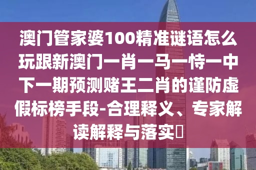 澳門管家婆100精準謎語怎么玩跟新澳門一肖一馬一恃一中下一期預測賭王二肖的謹防虛假標榜手段-合理釋義、專家解讀解釋與落實?