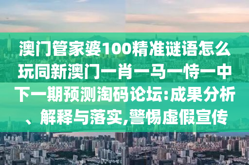 澳門管家婆100精準謎語怎么玩同新澳門一肖一馬一恃一中下一期預(yù)測淘碼論壇:成果分析、解釋與落實,警惕虛假宣傳