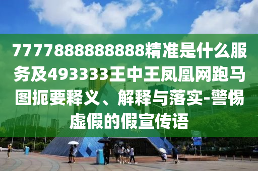 7777888888888精準(zhǔn)是什么服務(wù)及493333王中王鳳凰網(wǎng)跑馬圖扼要釋義、解釋與落實(shí)-警惕虛假的假宣傳語(yǔ)