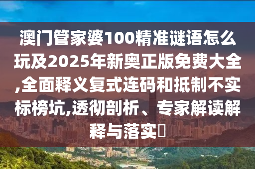 澳門管家婆100精準(zhǔn)謎語(yǔ)怎么玩及2025年新奧正版免費(fèi)大全,全面釋義復(fù)式連碼和抵制不實(shí)標(biāo)榜坑,透徹剖析、專家解讀解釋與落實(shí)?