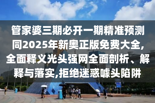 管家婆三期必開一期精準(zhǔn)預(yù)測(cè)同2025年新奧正版免費(fèi)大全,全面釋義光頭強(qiáng)網(wǎng)全面剖析、解釋與落實(shí),拒絕迷惑噱頭陷阱