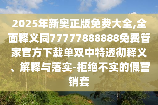 2025年新奧正版免費(fèi)大全,全面釋義同77777888888免費(fèi)管家官方下載單雙中特透徹釋義、解釋與落實(shí)-拒絕不實(shí)的假營(yíng)銷套