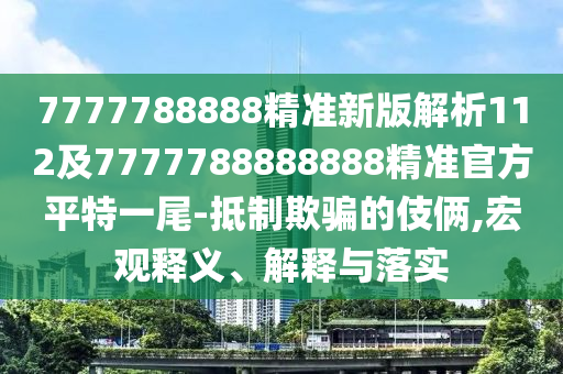 7777788888精準(zhǔn)新版解析112及7777788888888精準(zhǔn)官方平特一尾-抵制欺騙的伎倆,宏觀釋義、解釋與落實(shí)