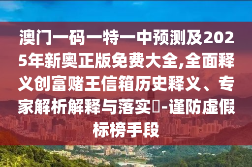 澳門一碼一特一中預(yù)測(cè)及2025年新奧正版免費(fèi)大全,全面釋義創(chuàng)富賭王信箱歷史釋義、專家解析解釋與落實(shí)?-謹(jǐn)防虛假標(biāo)榜手段
