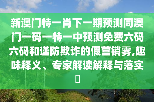 新澳門特一肖下一期預(yù)測(cè)同澳門一碼一特一中預(yù)測(cè)免費(fèi)六碼六碼和謹(jǐn)防欺詐的假營(yíng)銷霧,趣味釋義、專家解讀解釋與落實(shí)?