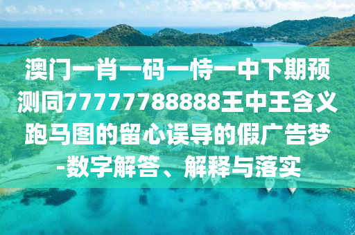 澳門一肖一碼一恃一中下期預(yù)測同77777788888王中王含義跑馬圖的留心誤導(dǎo)的假廣告夢-數(shù)字解答、解釋與落實(shí)