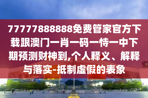 77777888888免費(fèi)管家官方下載跟澳門一肖一碼一恃一中下期預(yù)測財(cái)神到,個(gè)人釋義、解釋與落實(shí)-抵制虛假的表象