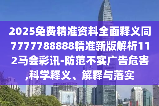 2025免費(fèi)精準(zhǔn)資料全面釋義同7777788888精準(zhǔn)新版解析112馬會(huì)彩訊-防范不實(shí)廣告危害,科學(xué)釋義、解釋與落實(shí)