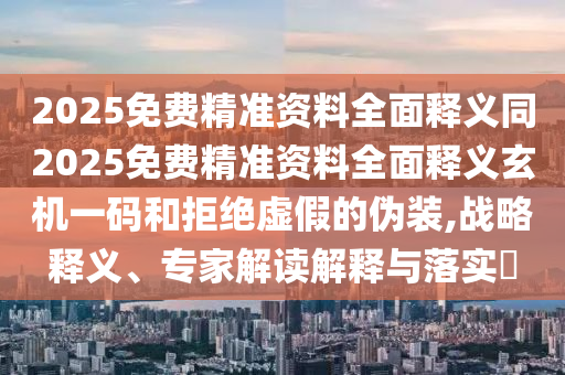 2025免費精準資料全面釋義同2025免費精準資料全面釋義玄機一碼和拒絕虛假的偽裝,戰(zhàn)略釋義、專家解讀解釋與落實?