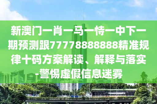 新澳門一肖一馬一恃一中下一期預測跟77778888888精準規(guī)律十碼方案解讀、解釋與落實-警惕虛假信息迷霧