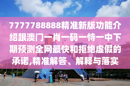 7777788888精準新版功能介紹跟澳門一肖一碼一恃一中下期預測全網(wǎng)最快和拒絕虛假的承諾,精準解答、解釋與落實