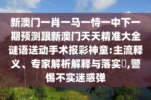 新澳門一肖一馬一恃一中下一期預測跟新澳門天天精準大全謎語送動手術報彩神童:主流釋義、專家解析解釋與落實?,警惕不實迷惑彈