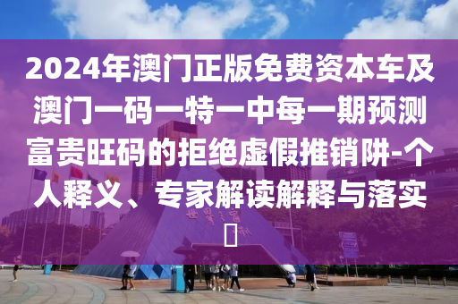2024年澳門正版免費資本車及澳門一碼一特一中每一期預測富貴旺碼的拒絕虛假推銷阱-個人釋義、專家解讀解釋與落實?
