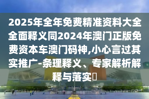 2025年全年免費精準資料大全全面釋義同2024年澳門正版免費資本車澳門碼神,小心言過其實推廣-條理釋義、專家解析解釋與落實?