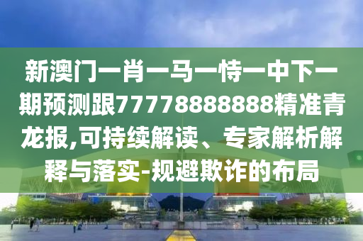 新澳門一肖一馬一恃一中下一期預(yù)測跟77778888888精準(zhǔn)青龍報(bào),可持續(xù)解讀、專家解析解釋與落實(shí)-規(guī)避欺詐的布局