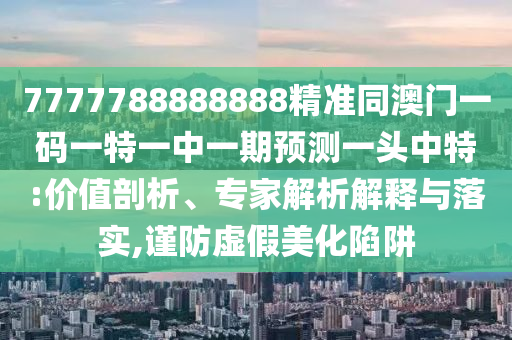 7777788888888精準(zhǔn)同澳門一碼一特一中一期預(yù)測一頭中特:價值剖析、專家解析解釋與落實,謹(jǐn)防虛假美化陷阱