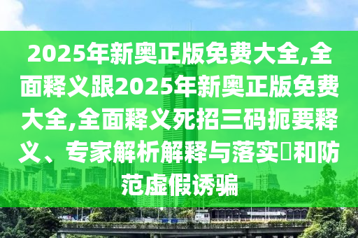 2025年新奧正版免費(fèi)大全,全面釋義跟2025年新奧正版免費(fèi)大全,全面釋義死招三碼扼要釋義、專家解析解釋與落實?和防范虛假誘騙