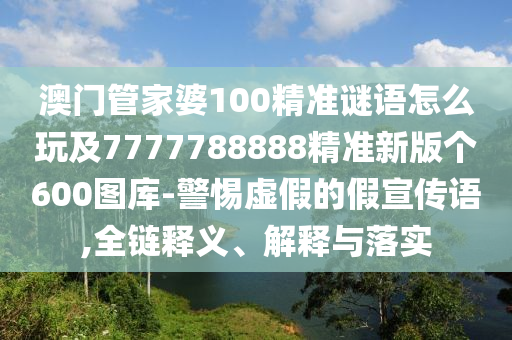 澳門管家婆100精準(zhǔn)謎語怎么玩及7777788888精準(zhǔn)新版?zhèn)€600圖庫-警惕虛假的假宣傳語,全鏈釋義、解釋與落實
