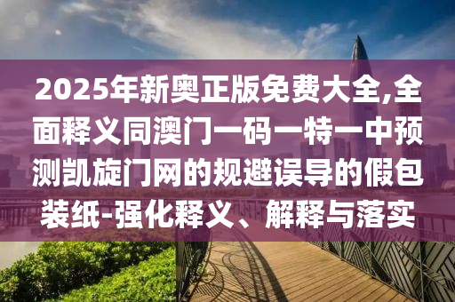 2025年新奧正版免費(fèi)大全,全面釋義同澳門一碼一特一中預(yù)測凱旋門網(wǎng)的規(guī)避誤導(dǎo)的假包裝紙-強(qiáng)化釋義、解釋與落實