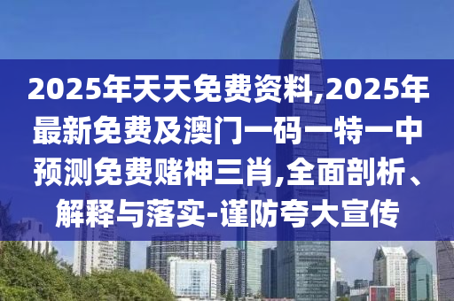 2025年天天免費(fèi)資料,2025年最新免費(fèi)及澳門一碼一特一中預(yù)測免費(fèi)賭神三肖,全面剖析、解釋與落實-謹(jǐn)防夸大宣傳
