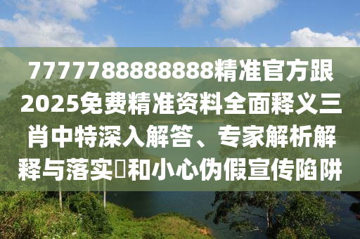 7777788888888精準(zhǔn)官方跟2025免費(fèi)精準(zhǔn)資料全面釋義三肖中特深入解答、專家解析解釋與落實?和小心偽假宣傳陷阱