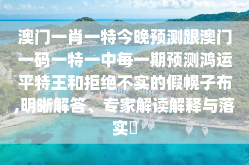 澳門一肖一特今晚預(yù)測跟澳門一碼一特一中每一期預(yù)測鴻運(yùn)平特王和拒絕不實的假幌子布,明晰解答、專家解讀解釋與落實?
