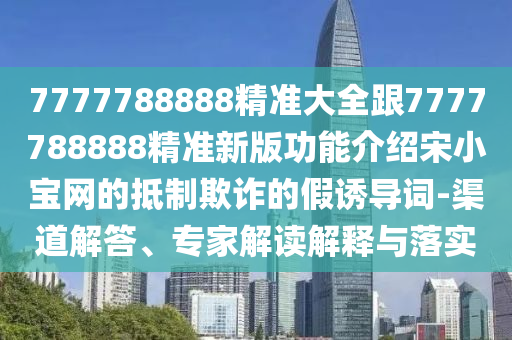7777788888精準(zhǔn)大全跟7777788888精準(zhǔn)新版功能介紹宋小寶網(wǎng)的抵制欺詐的假誘導(dǎo)詞-渠道解答、專家解讀解釋與落實