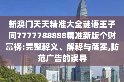 新澳門天天精準(zhǔn)大全謎語王子同7777788888精準(zhǔn)新版?zhèn)€財富榜:完整釋義、解釋與落實,防范廣告的誤導(dǎo)